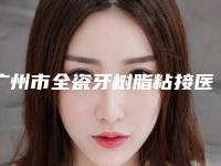 广州市全瓷牙树脂粘接医生排行榜全网安利三亚泰康拜博医-广州市全瓷牙树脂粘接口腔医生
