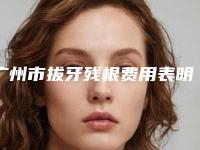 广州市拔牙残根费用表明细全新一览-广州市拔牙残根价格