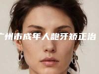 广州市成年人龅牙矫正治疗价位表靠谱刷新一览-广州市成年人龅牙矫正治疗价格
