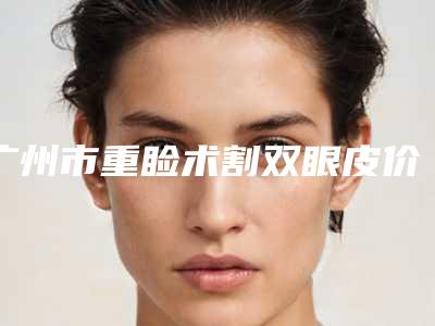 广州市重睑术割双眼皮价格收费表公布一份(重睑术割双眼皮均价为：7700元）