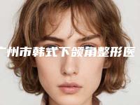 广州市韩式下颌角整形医生排行榜公立私立pk_速来预约-广州市唐汝萍整形医生
