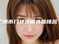 广州市门牙牙根外露排名前十名都有哪些医-广州市门牙牙根外露口腔医生