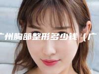 广州胸部整形多少钱(广州胸部整形哪里好)