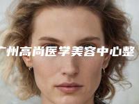 广州高尚医学美容中心整形科价格表收费明细公开-广州市整形医院