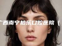 广西南宁柏乐口腔医院(南湖店)价格(价目)展示_热门项目一览