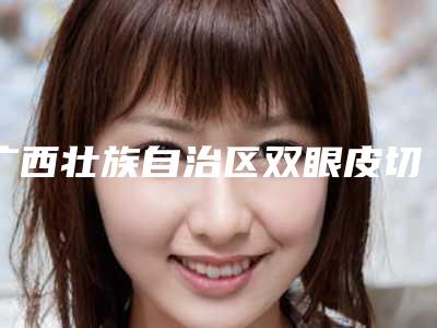 广西壮族自治区双眼皮切开修复最好的医院(南宁亚韩整形美容门诊部口碑_价格超赞)
