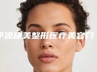 平凉康美整形医疗美容门诊部在线咨询-价格表(费用)2025新get