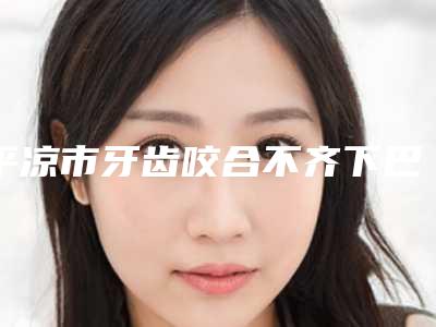 平凉市牙齿咬合不齐下巴后缩医生在榜名单前十位全面盘点-平凉市于晓萍口腔医生