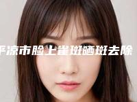 平凉市脸上雀斑晒斑去除医生在榜名单top10强能力公开-郭晓娟医生能帮助到你