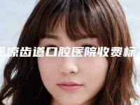 平凉齿道口腔医院收费标准经典项目新鲜全部一览