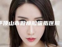 平顶山市做瘦脸吸脂医院排名榜前十正规榜单更新（平顶山市做瘦脸吸脂整形医院）