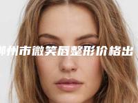 郴州市微笑唇整形价格出炉-郴州市微笑唇整形价格及优势