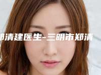 郑清建医生-三明市郑清建整形专家不吹不黑进来了解