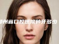 郑州省口腔医院种牙多少钱
