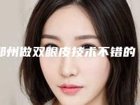 郑州做双眼皮技术不错的整形医院都有哪些[郑州做双眼皮技术不错的整形医院都有哪些]