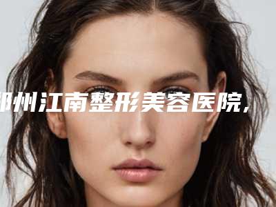 郑州江南整形美容医院,郑州金水区铭艺医疗美容门诊部实力PK口碑擅长点这里