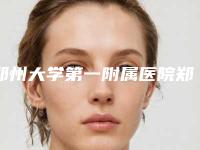 郑州大学第一附属医院郑东院区整形科收费标准新版公布-郑州市整形医院