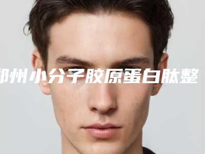 郑州小分子胶原蛋白肽整容医院排行榜(郑州小分子胶原蛋白肽)