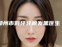 郑州市假牙牙根发黑医生排名前十位都是技术流派-郑州市曹鹏飞口腔医生