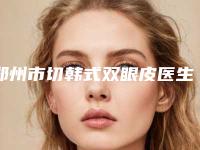 郑州市切韩式双眼皮医生排名榜深受喜爱的口碑品牌-张继瑞整形医生依旧上榜