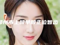 郑州市上颌单颗正位智齿拔除最新项目价格表-郑州市上颌单颗正位智齿拔除价格