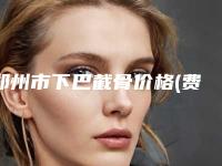 郑州市下巴截骨价格(费用)清单爆款正式发布(下巴截骨均价为:47716元)