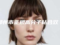 郑州市正规高分子粘合双眼皮机构-郑州市高分子粘合双眼皮医院在榜名单最大最权威的是哪家