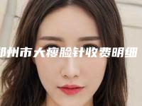郑州市大瘦脸针收费明细2025正规闪爆一览(大瘦脸针均价为:6160元)