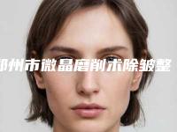 郑州市微晶磨削术除皱整形中心全新价格表预览-郑州市微晶磨削术除皱大概费用需要多少
