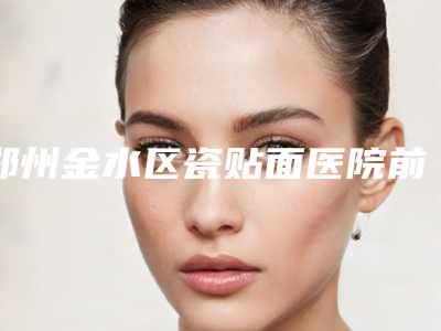 郑州金水区瓷贴面医院前十佳,郑州荥阳金集美口腔医院入围前三,第五名便宜实惠安利