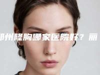 郑州隆胸哪家医院好？丽人、东方，排行榜前五的实力名院介绍！