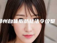 郑州自体脂肪祛法令纹整容医院排名前十(郑州自体脂肪祛法令纹整容医院排名前十)
