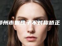 鄂州市眼珠子不对称矫正医院上榜清单三甲医院有哪些(鄂州市眼珠子不对称矫正整形医院)