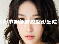 鄂州市眼部皱纹整形医院排行榜前十位权威机构评测-排名靠前鄂州市整形医院