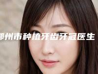 鄂州市种植牙齿牙冠医生上榜清单前十位整理-鄂州市种植牙齿牙冠口腔医生
