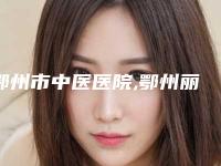 鄂州市中医医院,鄂州丽婵思弘医疗美容诊所你更中意哪一家