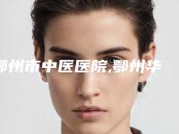 鄂州市中医医院,鄂州华亚美医疗美容技术PK哪家好
