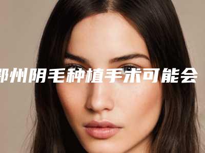 鄂州阴毛种植手术可能会有哪些后遗症