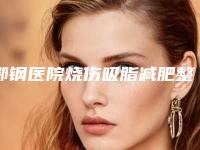 鄂钢医院烧伤吸脂减肥整形科与鄂州青春泉医疗美容看看哪家实力强
