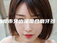 酒泉市牙齿深覆合磨牙多少钱-酒泉市牙齿深覆合磨牙医院排名榜十强年中盘点