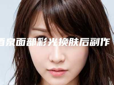 酒泉面部彩光换肤后副作用有哪些