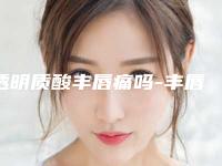 透明质酸丰唇痛吗-丰唇有哪些副作用?