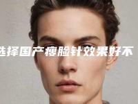 选择国产瘦脸针效果好不好呀瘦脸针哪个好