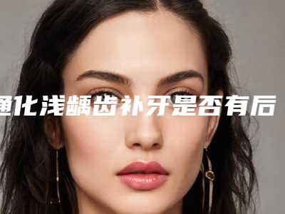 通化浅龋齿补牙是否有后遗症呢