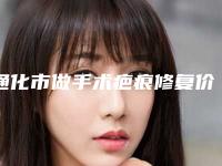 通化市做手术疤痕修复价格(费用)清单上线发布(做手术疤痕修复均价为:5765元)