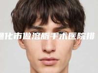 通化市做溶脂手术医院排行前十位实力评测-排名靠前通化市整形医院