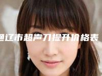 通辽市超声刀提升价格表爆光一览-通辽市超声刀提升费用一般为多少