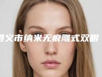 遵义市纳米无痕雕式双眼皮有名的医生(胡小华医生值得收藏)