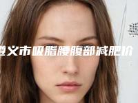 遵义市吸脂腰腹部减肥价目表2025免费公布-遵义市吸脂腰腹部减肥费用要花多少