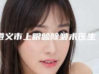 遵义市上眼睑除皱术医生在榜名单PK-曹长清医生凭实力冲进榜前三